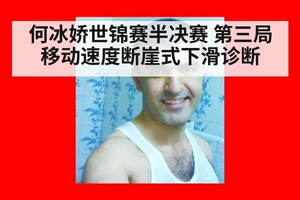 何冰娇世锦赛半决赛 第三局移动速度断崖式下滑诊断