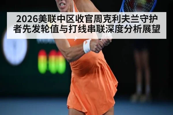 2026美联中区收官周克利夫兰守护者先发轮值与打线串联深度分析展望