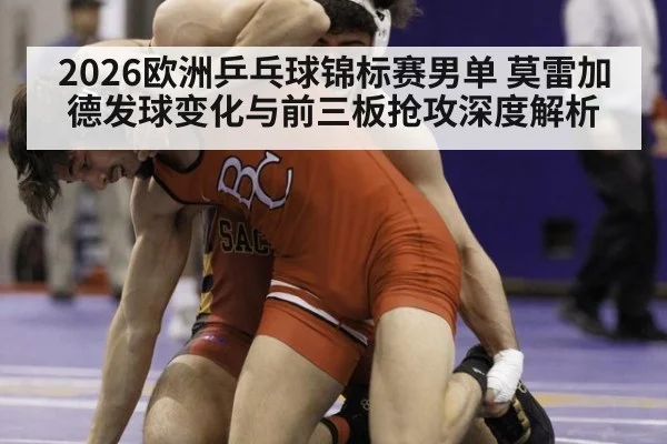 2026欧洲乒乓球锦标赛男单 莫雷加德发球变化与前三板抢攻深度解析