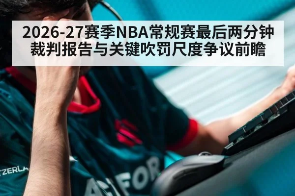2026-27赛季NBA常规赛最后两分钟裁判报告与关键吹罚尺度争议前瞻