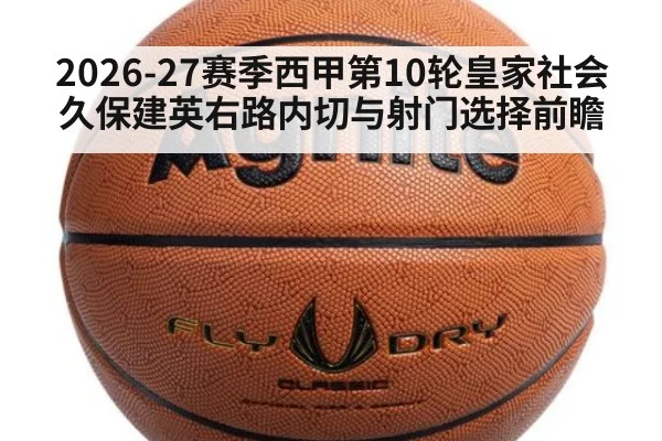 2026-27赛季西甲第10轮皇家社会久保建英右路内切与射门选择前瞻
