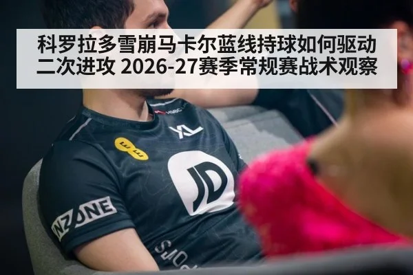 科罗拉多雪崩马卡尔蓝线持球如何驱动二次进攻 2026-27赛季常规赛战术观察