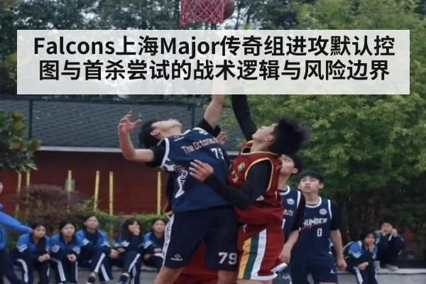 Falcons上海Major传奇组进攻默认控图与首杀尝试的战术逻辑与风险边界